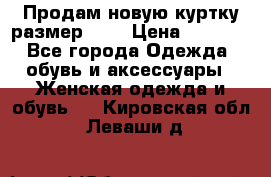 Продам новую куртку.размер 9XL › Цена ­ 1 500 - Все города Одежда, обувь и аксессуары » Женская одежда и обувь   . Кировская обл.,Леваши д.